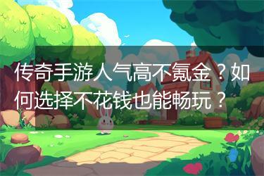 传奇手游人气高不氪金？如何选择不花钱也能畅玩？