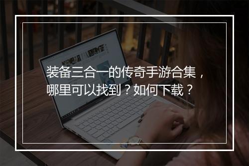 装备三合一的传奇手游合集，哪里可以找到？如何下载？