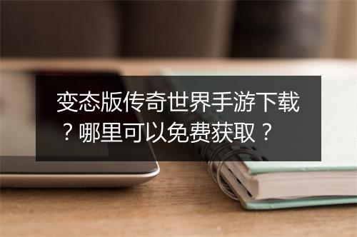 变态版传奇世界手游下载？哪里可以免费获取？
