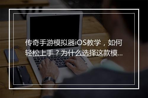 传奇手游模拟器iOS教学，如何轻松上手？为什么选择这款模拟器？