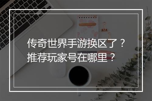 传奇世界手游换区了？推荐玩家号在哪里？