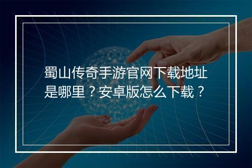 蜀山传奇手游官网下载地址是哪里？安卓版怎么下载？