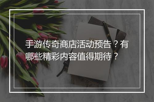 手游传奇商店活动预告？有哪些精彩内容值得期待？