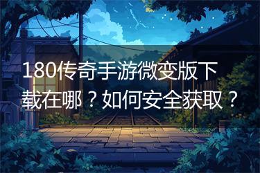 180传奇手游微变版下载在哪？如何安全获取？