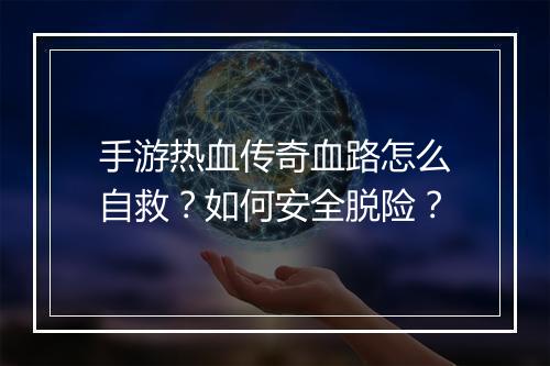 手游热血传奇血路怎么自救？如何安全脱险？