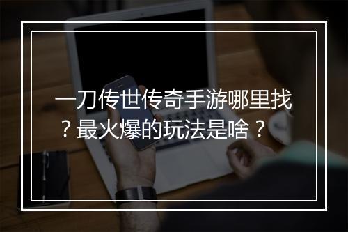 一刀传世传奇手游哪里找？最火爆的玩法是啥？