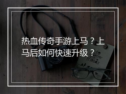 热血传奇手游上马？上马后如何快速升级？