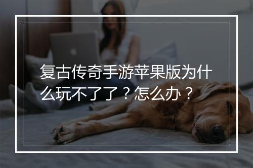 复古传奇手游苹果版为什么玩不了了？怎么办？