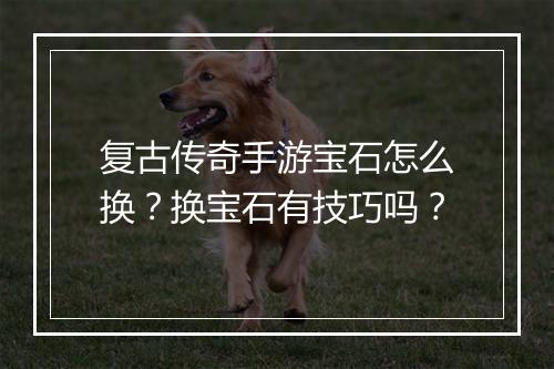 复古传奇手游宝石怎么换？换宝石有技巧吗？