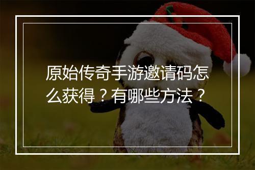 原始传奇手游邀请码怎么获得？有哪些方法？