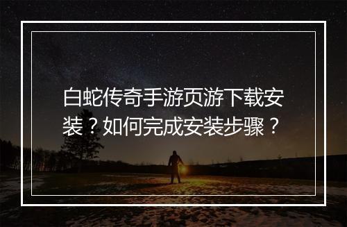 白蛇传奇手游页游下载安装？如何完成安装步骤？