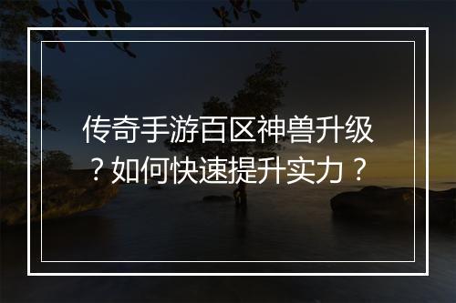传奇手游百区神兽升级？如何快速提升实力？