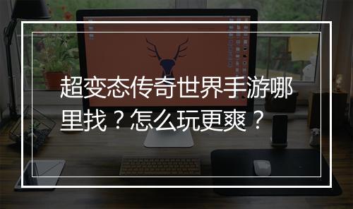 超变态传奇世界手游哪里找？怎么玩更爽？