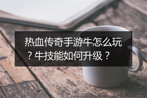 热血传奇手游牛怎么玩？牛技能如何升级？