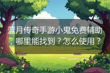 蓝月传奇手游小鬼免费辅助，哪里能找到？怎么使用？