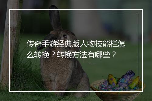传奇手游经典版人物技能栏怎么转换？转换方法有哪些？