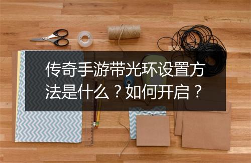 传奇手游带光环设置方法是什么？如何开启？