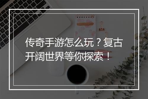 传奇手游怎么玩？复古开阔世界等你探索！