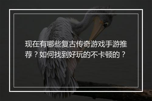 现在有哪些复古传奇游戏手游推荐？如何找到好玩的不卡顿的？