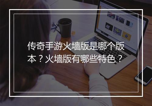传奇手游火墙版是哪个版本？火墙版有哪些特色？