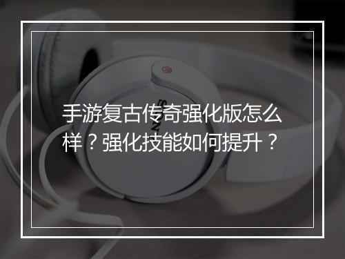 手游复古传奇强化版怎么样？强化技能如何提升？