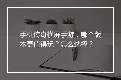 手机传奇横屏手游，哪个版本更值得玩？怎么选择？