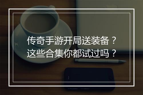 传奇手游开局送装备？这些合集你都试过吗？