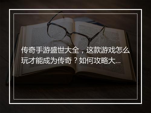 传奇手游盛世大全，这款游戏怎么玩才能成为传奇？如何攻略大全？