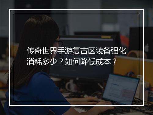 传奇世界手游复古区装备强化消耗多少？如何降低成本？