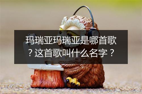 玛瑞亚玛瑞亚是哪首歌？这首歌叫什么名字？