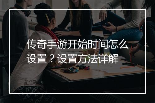 传奇手游开始时间怎么设置？设置方法详解