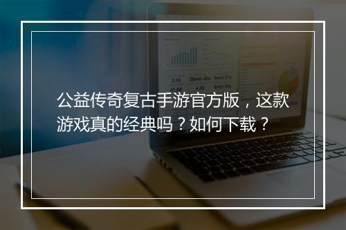 公益传奇复古手游官方版，这款游戏真的经典吗？如何下载？