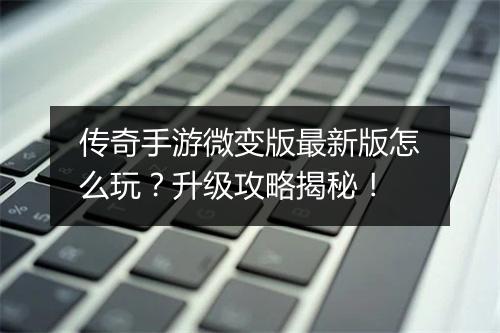 传奇手游微变版最新版怎么玩？升级攻略揭秘！