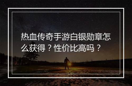 热血传奇手游白银勋章怎么获得？性价比高吗？