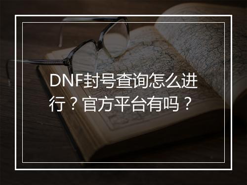 DNF封号查询怎么进行？官方平台有吗？