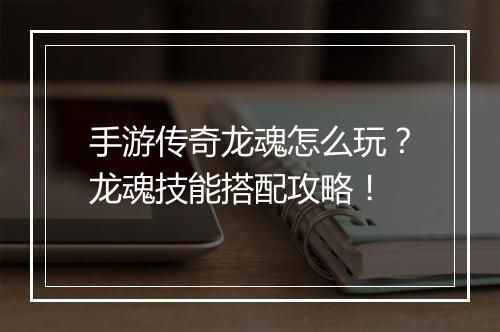 手游传奇龙魂怎么玩？龙魂技能搭配攻略！
