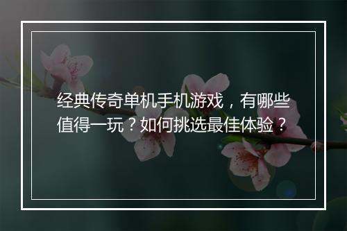 经典传奇单机手机游戏，有哪些值得一玩？如何挑选最佳体验？