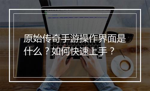 原始传奇手游操作界面是什么？如何快速上手？