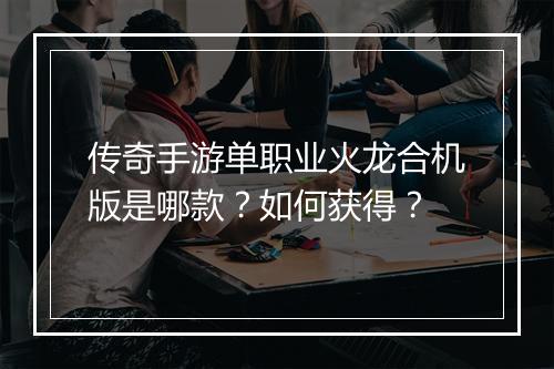 传奇手游单职业火龙合机版是哪款？如何获得？