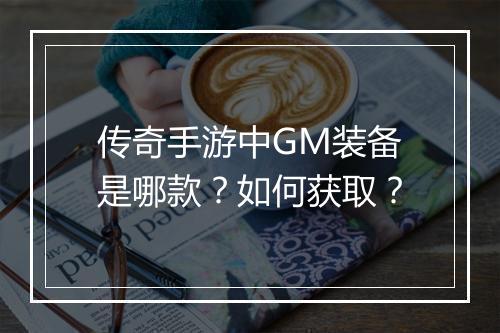 传奇手游中GM装备是哪款？如何获取？
