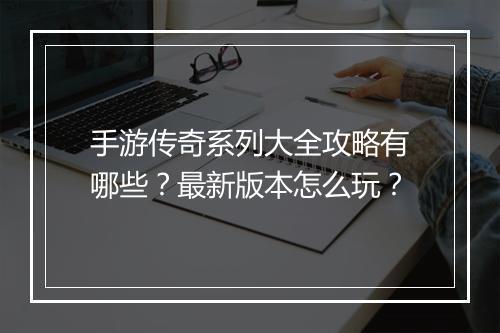 手游传奇系列大全攻略有哪些？最新版本怎么玩？