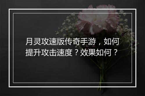 月灵攻速版传奇手游，如何提升攻击速度？效果如何？