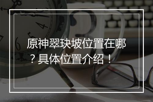 原神翠玦坡位置在哪？具体位置介绍！