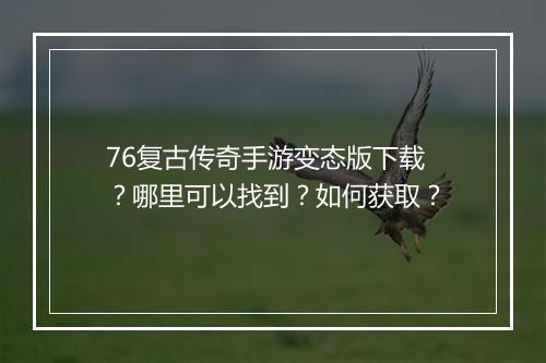 76复古传奇手游变态版下载？哪里可以找到？如何获取？