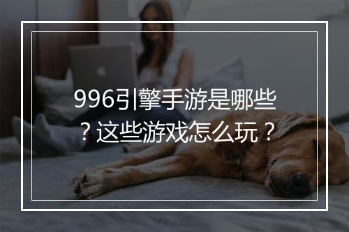 996引擎手游是哪些？这些游戏怎么玩？