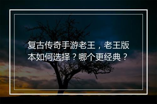 复古传奇手游老王，老王版本如何选择？哪个更经典？