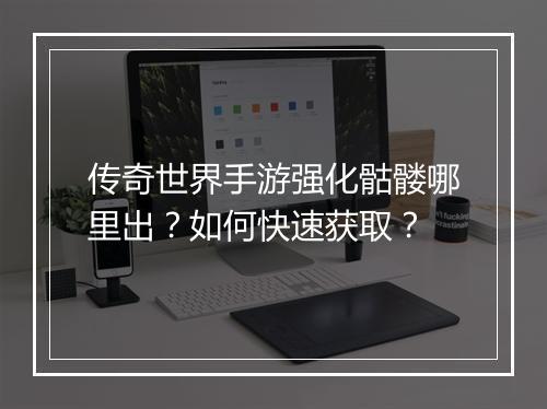 传奇世界手游强化骷髅哪里出？如何快速获取？