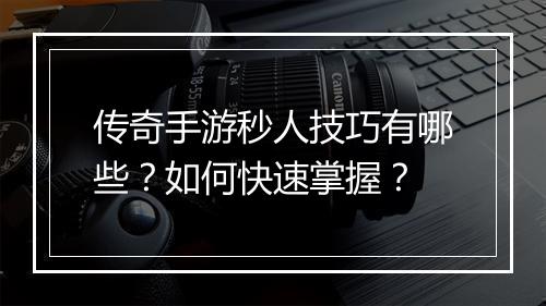 传奇手游秒人技巧有哪些？如何快速掌握？