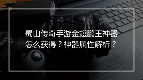 蜀山传奇手游金翅鹏王神器怎么获得？神器属性解析？