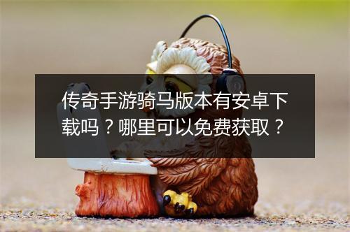 传奇手游骑马版本有安卓下载吗？哪里可以免费获取？